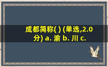 成都简称( ) (单选,2.0分) a. 渝 b. 川 c. 蓉 d. 沪